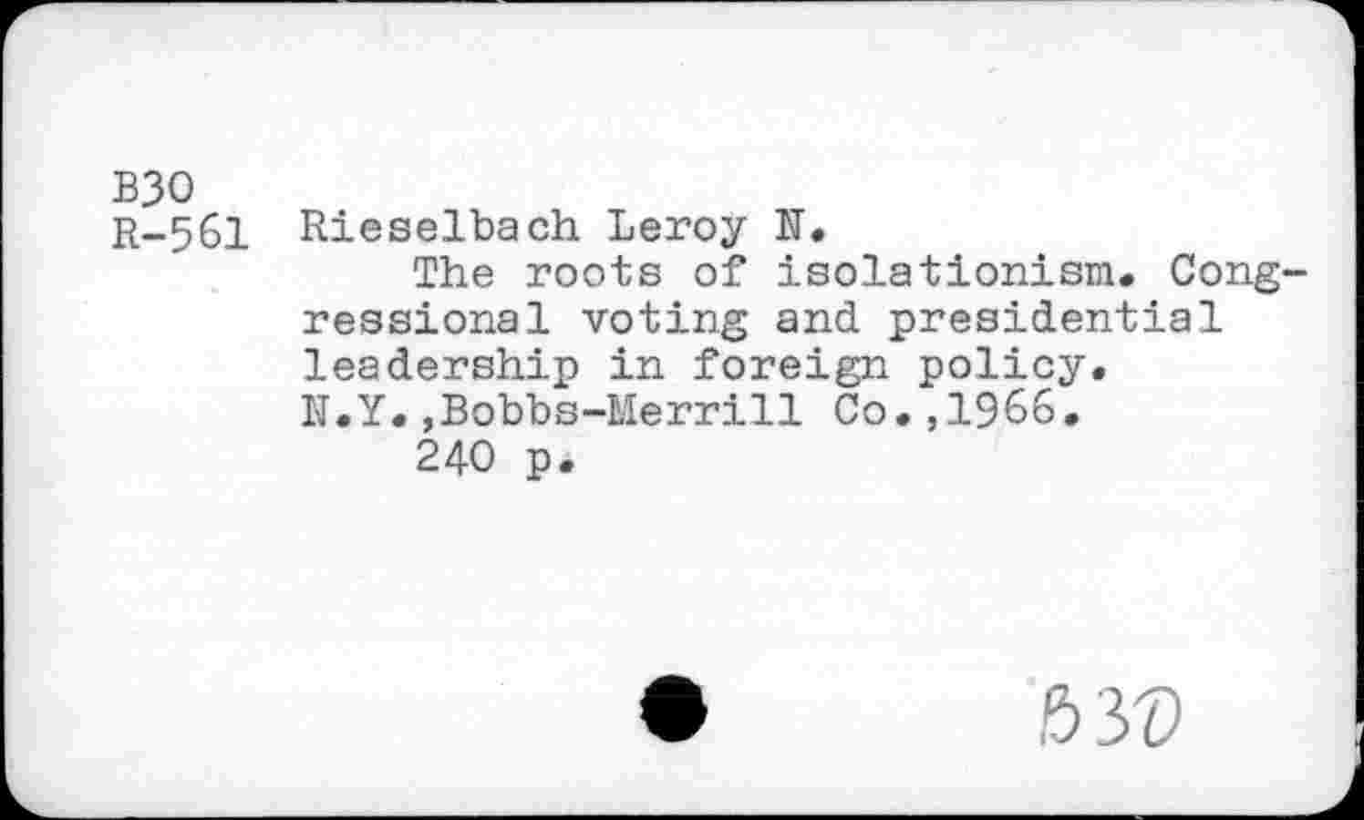 ﻿B30
R-561 Rieselbach Leroy N.
The roots of isolationism. Congressional voting and presidential leadership in foreign policy. N.Y.,Bobbs-Merrill Co.,1966.
240 p.
63©